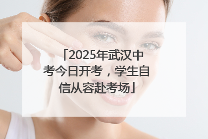 2025年武汉中考今日开考，学生自信从容赴考场