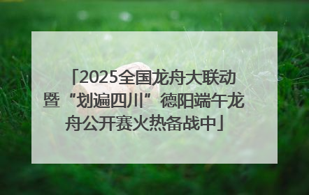 2025全国龙舟大联动暨“划遍四川”德阳端午龙舟公开赛火热备战中