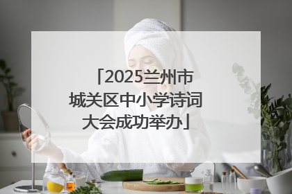 2025兰州市城关区中小学诗词大会成功举办