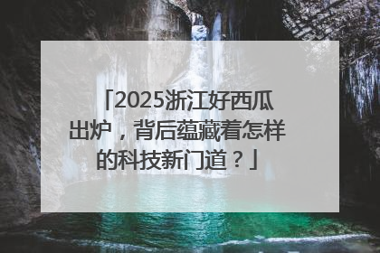 2025浙江好西瓜出炉，背后蕴藏着怎样的科技新门道？