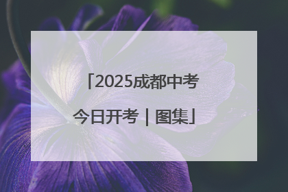 2025成都中考今日开考｜图集