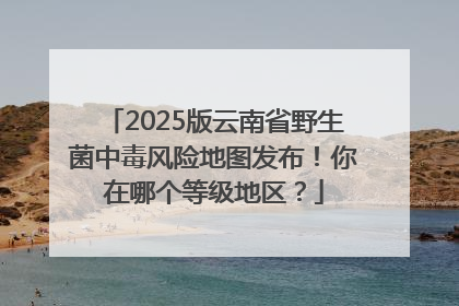 2025版云南省野生菌中毒风险地图发布！你在哪个等级地区？