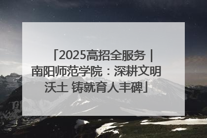 2025高招全服务｜南阳师范学院：深耕文明沃土 铸就育人丰碑