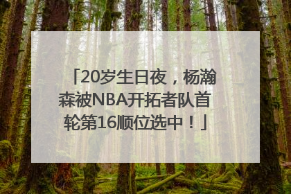 20岁生日夜，杨瀚森被NBA开拓者队首轮第16顺位选中！