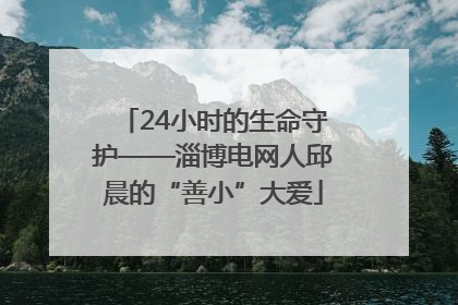 24小时的生命守护——淄博电网人邱晨的“善小”大爱