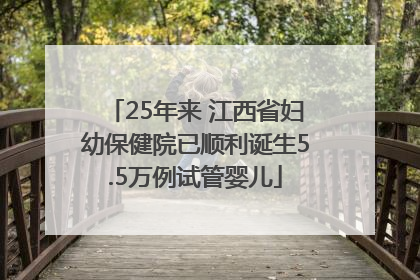 25年来 江西省妇幼保健院已顺利诞生5.5万例试管婴儿