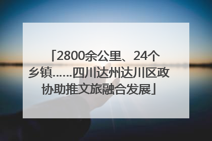 2800余公里、24个乡镇……四川达州达川区政协助推文旅融合发展