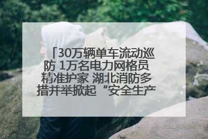 30万辆单车流动巡防 1万名电力网格员精准护家 湖北消防多措并举掀起“安全生产月”宣传热潮