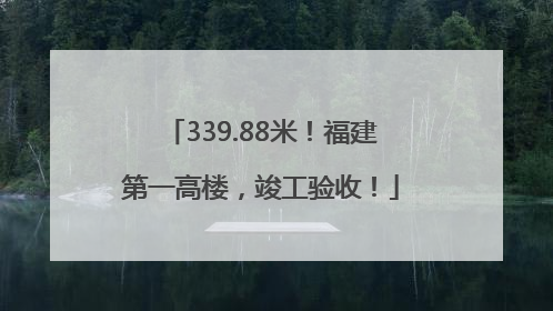 339.88米！福建第一高楼，竣工验收！