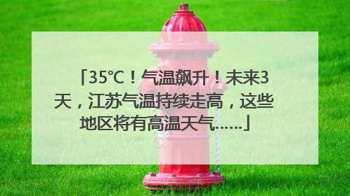 35℃！气温飙升！未来3天，江苏气温持续走高，这些地区将有高温天气……