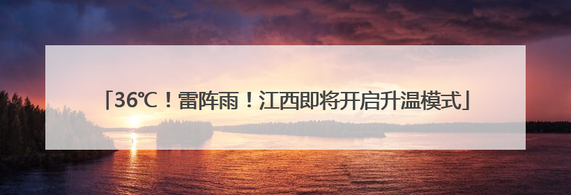36℃！雷阵雨！江西即将开启升温模式