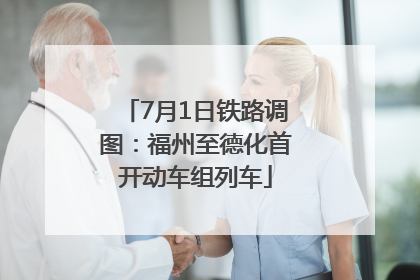 7月1日铁路调图：福州至德化首开动车组列车
