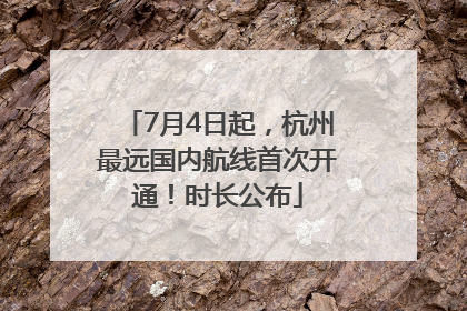 7月4日起，杭州最远国内航线首次开通！时长公布