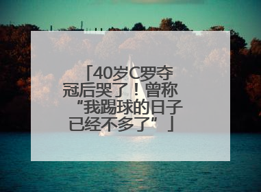 40岁C罗夺冠后哭了！曾称“我踢球的日子已经不多了”