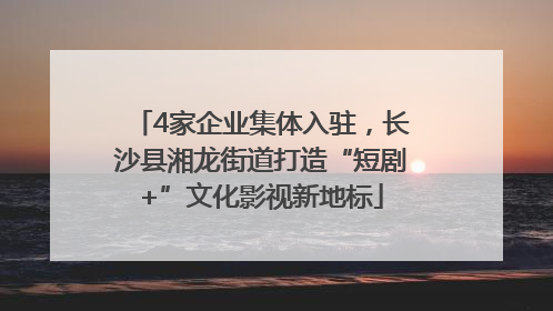 4家企业集体入驻，长沙县湘龙街道打造“短剧+”文化影视新地标