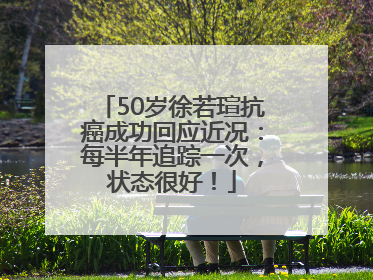50岁徐若瑄抗癌成功回应近况：每半年追踪一次，状态很好！