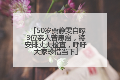 50岁贾静雯自曝3位亲人曾患癌，将安排丈夫检查，呼吁大家珍惜当下