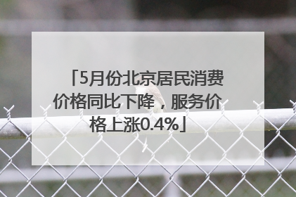 5月份北京居民消费价格同比下降，服务价格上涨0.4%
