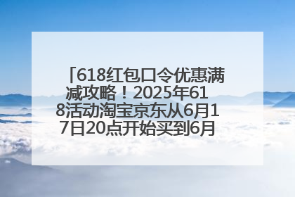 618红包口令优惠满减攻略！2025年618活动淘宝京东从6月17日20点开始买到6月18日最便宜划算！