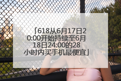 618从6月17日20:00开始持续至6月18日24:00的28小时内买手机最便宜