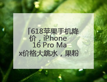 618苹果手机降价，iPhone 16 Pro Max价格大跳水，果粉终于等到了