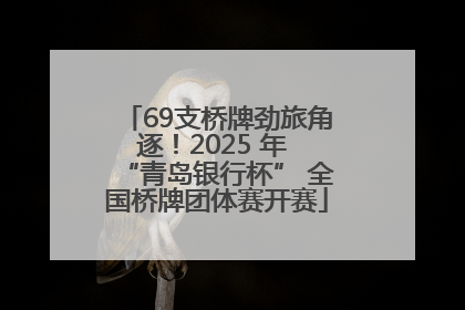 69支桥牌劲旅角逐！2025 年 “青岛银行杯” 全国桥牌团体赛开赛