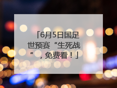 6月5日国足世预赛“生死战”，免费看！