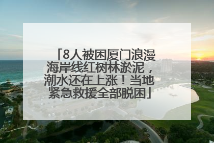 8人被困厦门浪漫海岸线红树林淤泥，潮水还在上涨！当地紧急救援全部脱困