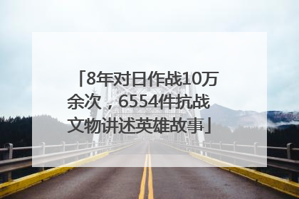 8年对日作战10万余次，6554件抗战文物讲述英雄故事