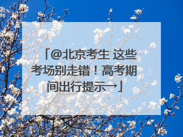 @北京考生 这些考场别走错！高考期间出行提示→