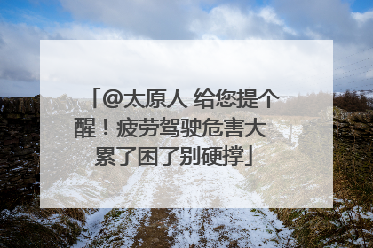@太原人 给您提个醒！疲劳驾驶危害大 累了困了别硬撑