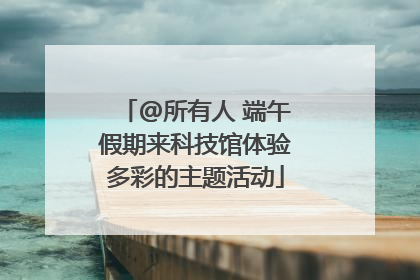 @所有人 端午假期来科技馆体验多彩的主题活动