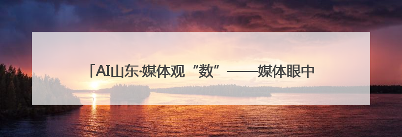 AI山东·媒体观“数”——媒体眼中的数字强省发展之路融媒体行活动启动