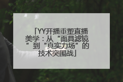 YY开播重塑直播美学：从“面具滤镜”到“真实力场”的技术突围战