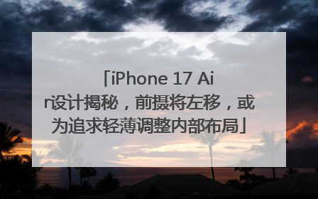 iPhone 17 Air设计揭秘，前摄将左移，或为追求轻薄调整内部布局