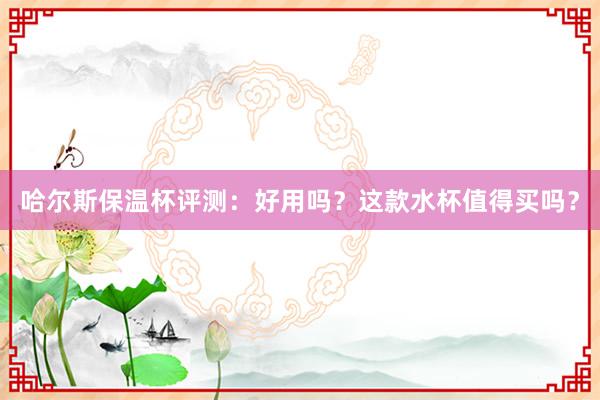 哈尔斯保温杯评测：好用吗？这款水杯值得买吗？